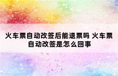 火车票自动改签后能退票吗 火车票自动改签是怎么回事
